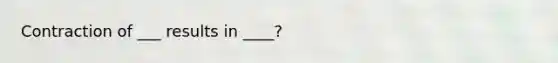 Contraction of ___ results in ____?