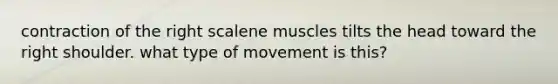 contraction of the right scalene muscles tilts the head toward the right shoulder. what type of movement is this?