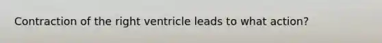 Contraction of the right ventricle leads to what action?