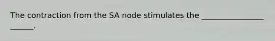 The contraction from the SA node stimulates the ________________ ______.