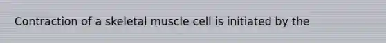 Contraction of a skeletal muscle cell is initiated by the