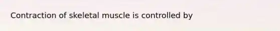 Contraction of skeletal muscle is controlled by