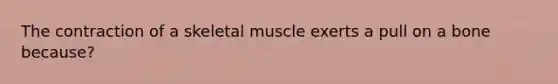 The contraction of a skeletal muscle exerts a pull on a bone because?