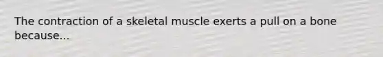 The contraction of a skeletal muscle exerts a pull on a bone because...