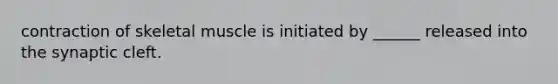 contraction of skeletal muscle is initiated by ______ released into the synaptic cleft.