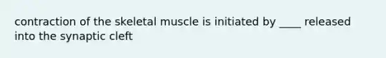 contraction of the skeletal muscle is initiated by ____ released into the synaptic cleft