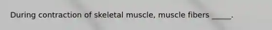 During contraction of skeletal muscle, muscle fibers _____.