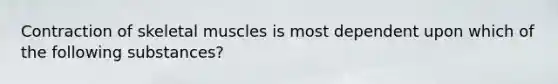 Contraction of skeletal muscles is most dependent upon which of the following substances?