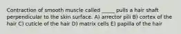 Contraction of smooth muscle called _____ pulls a hair shaft perpendicular to the skin surface. A) arrector pili B) cortex of the hair C) cuticle of the hair D) matrix cells E) papilla of the hair