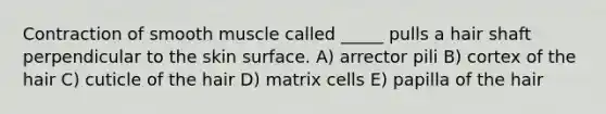 Contraction of smooth muscle called _____ pulls a hair shaft perpendicular to the skin surface. A) arrector pili B) cortex of the hair C) cuticle of the hair D) matrix cells E) papilla of the hair