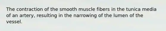 The contraction of the smooth muscle fibers in the tunica media of an artery, resulting in the narrowing of the lumen of the vessel.