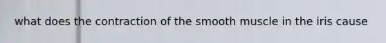 what does the contraction of the smooth muscle in the iris cause