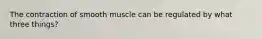 The contraction of smooth muscle can be regulated by what three things?