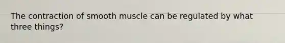 The contraction of smooth muscle can be regulated by what three things?