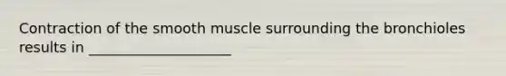 Contraction of the smooth muscle surrounding the bronchioles results in ____________________