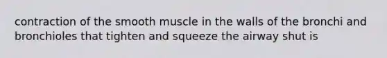 contraction of the smooth muscle in the walls of the bronchi and bronchioles that tighten and squeeze the airway shut is