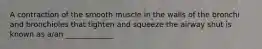 A contraction of the smooth muscle in the walls of the bronchi and bronchioles that tighten and squeeze the airway shut is known as a/an _____________