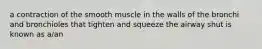 a contraction of the smooth muscle in the walls of the bronchi and bronchioles that tighten and squeeze the airway shut is known as a/an