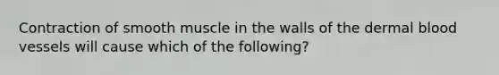 Contraction of smooth muscle in the walls of the dermal blood vessels will cause which of the following?