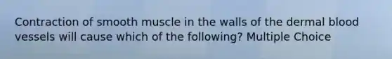 Contraction of smooth muscle in the walls of the dermal blood vessels will cause which of the following? Multiple Choice