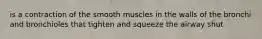 is a contraction of the smooth muscles in the walls of the bronchi and bronchioles that tighten and squeeze the airway shut
