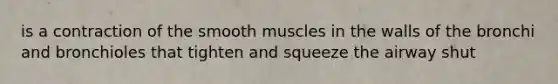 is a contraction of the smooth muscles in the walls of the bronchi and bronchioles that tighten and squeeze the airway shut