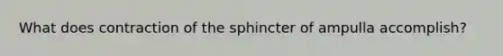 What does contraction of the sphincter of ampulla accomplish?