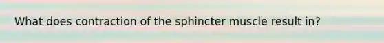 What does contraction of the sphincter muscle result in?