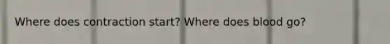 Where does contraction start? Where does blood go?