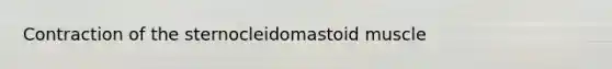 Contraction of the sternocleidomastoid muscle