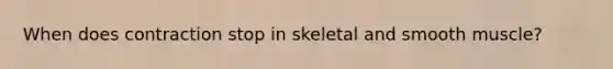 When does contraction stop in skeletal and smooth muscle?