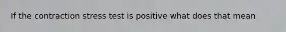 If the contraction stress test is positive what does that mean