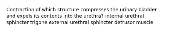 Contraction of which structure compresses the urinary bladder and expels its contents into the urethra? internal urethral sphincter trigone external urethral sphincter detrusor muscle