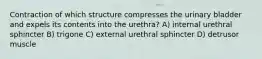 Contraction of which structure compresses the urinary bladder and expels its contents into the urethra? A) internal urethral sphincter B) trigone C) external urethral sphincter D) detrusor muscle