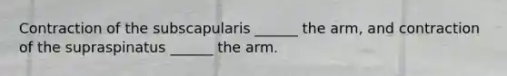 Contraction of the subscapularis ______ the arm, and contraction of the supraspinatus ______ the arm.