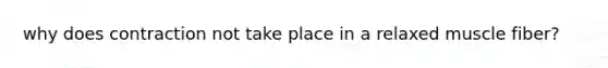 why does contraction not take place in a relaxed muscle fiber?