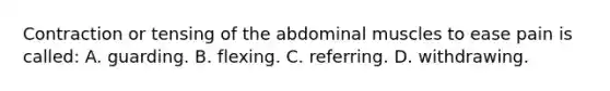 Contraction or tensing of the abdominal muscles to ease pain is called: A. guarding. B. flexing. C. referring. D. withdrawing.