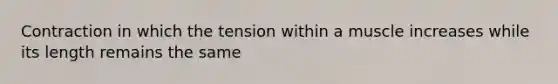 Contraction in which the tension within a muscle increases while its length remains the same