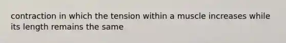 contraction in which the tension within a muscle increases while its length remains the same