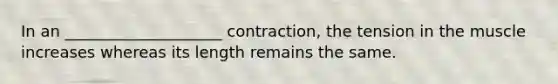 In an ____________________ contraction, the tension in the muscle increases whereas its length remains the same.