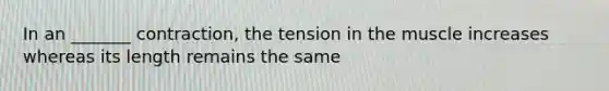 In an _______ contraction, the tension in the muscle increases whereas its length remains the same