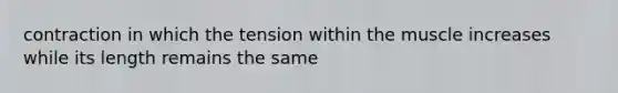 contraction in which the tension within the muscle increases while its length remains the same