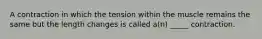 A contraction in which the tension within the muscle remains the same but the length changes is called a(n) _____ contraction.