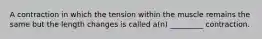 A contraction in which the tension within the muscle remains the same but the length changes is called a(n) _________ contraction.