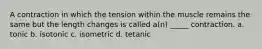 A contraction in which the tension within the muscle remains the same but the length changes is called a(n) _____ contraction. a. tonic b. isotonic c. isometric d. tetanic