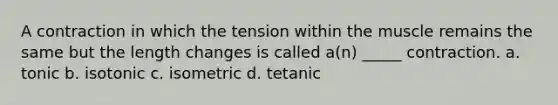 A contraction in which the tension within the muscle remains the same but the length changes is called a(n) _____ contraction. a. tonic b. isotonic c. isometric d. tetanic