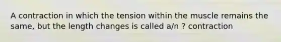 A contraction in which the tension within the muscle remains the same, but the length changes is called a/n ? contraction