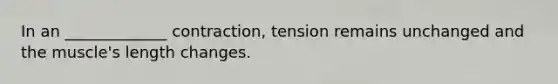 In an _____________ contraction, tension remains unchanged and the muscle's length changes.