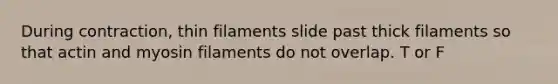 During contraction, thin filaments slide past thick filaments so that actin and myosin filaments do not overlap. T or F