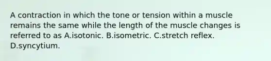 A contraction in which the tone or tension within a muscle remains the same while the length of the muscle changes is referred to as A.isotonic. B.isometric. C.stretch reflex. D.syncytium.